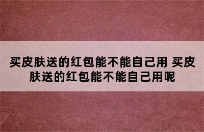 买皮肤送的红包能不能自己用 买皮肤送的红包能不能自己用呢